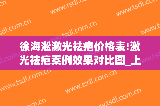 徐海淞激光祛疤价格表!激光祛疤案例效果对比图_上海交通大学医学院附属第九人民医院