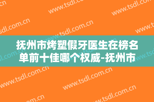 抚州市烤塑假牙医生在榜名单前十佳哪个权威-抚州市张文兵口腔医生