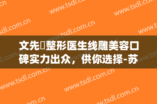 文先祎整形医生线雕美容口碑实力出众，供你选择-苏州芘丽芙华美(文先是谁的字号)