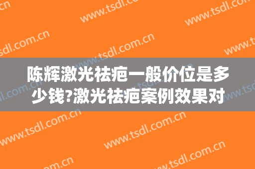 陈辉激光祛疤一般价位是多少钱?激光祛疤案例效果对比图_上海交通大学医学院附属第九人民医院