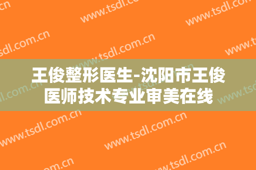 王俊整形医生-沈阳市王俊医师技术专业审美在线