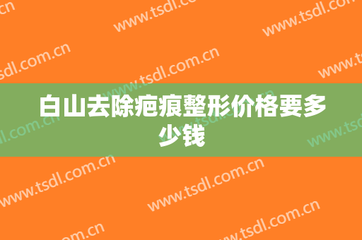 白山去除疤痕整形价格要多少钱