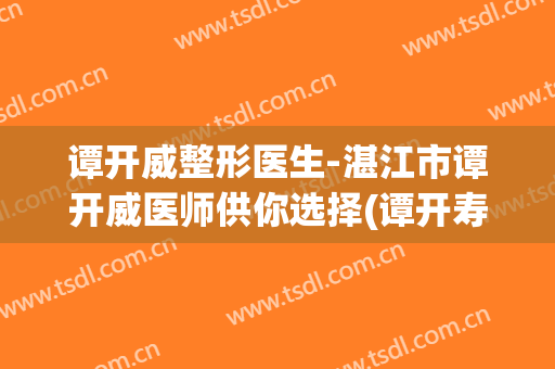 谭开威整形医生-湛江市谭开威医师供你选择(谭开寿副书记)