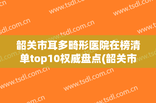 韶关市耳多畸形医院在榜清单top10权威盘点(韶关市第一人民医院收费标准现揭晓)