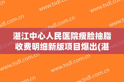 湛江中心人民医院瘦脸抽脂收费明细新版项目爆出(湛江中心医院割双眼皮)