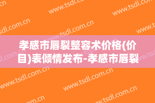 孝感市唇裂整容术价格(价目)表倾情发布-孝感市唇裂整容术大概要花多少费用