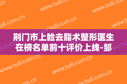 荆门市上睑去脂术整形医生在榜名单前十评价上线-邹廷前医生凭实力稳居榜首