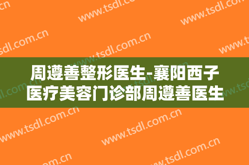 周遵善整形医生-襄阳西子医疗美容门诊部周遵善医生段焱实力满分