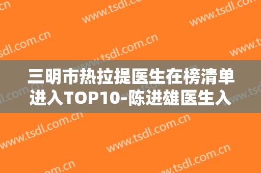 三明市热拉提医生在榜清单进入TOP10-陈进雄医生入围前四