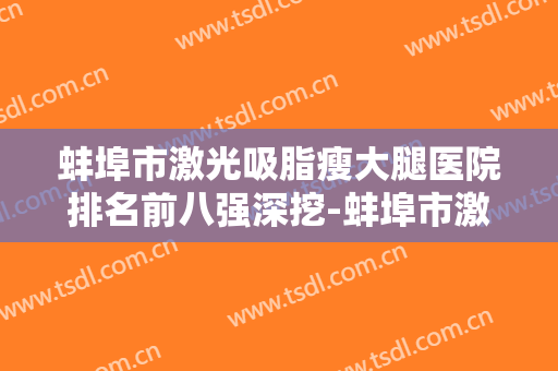 蚌埠市激光吸脂瘦大腿医院排名前八强深挖-蚌埠市激光吸脂瘦大腿均价是多少钱