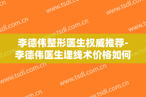 李德伟整形医生权威推荐-李德伟医生埋线术价格如何