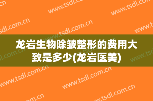 龙岩生物除皱整形的费用大致是多少(龙岩医美)