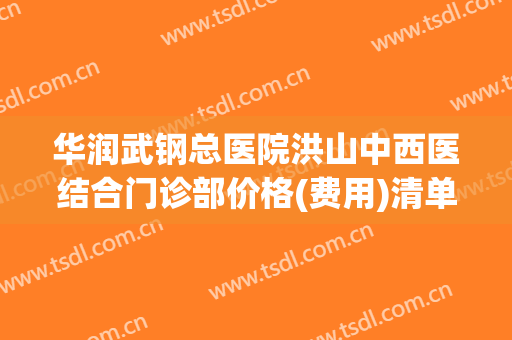 华润武钢总医院洪山中西医结合门诊部价格(费用)清单人气新编一览(华润武钢总医院挂号预约)