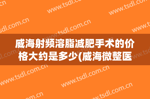 威海射频溶脂减肥手术的价格大约是多少(威海微整医院哪家好)