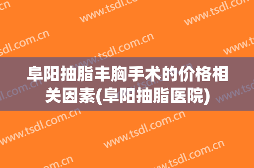 阜阳抽脂丰胸手术的价格相关因素(阜阳抽脂医院)