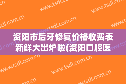资阳市后牙修复价格收费表新鲜大出炉啦(资阳口腔医院洗牙价格)