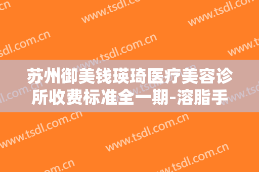 苏州御美钱瑛琦医疗美容诊所收费标准全一期-溶脂手臂手术费用是多好