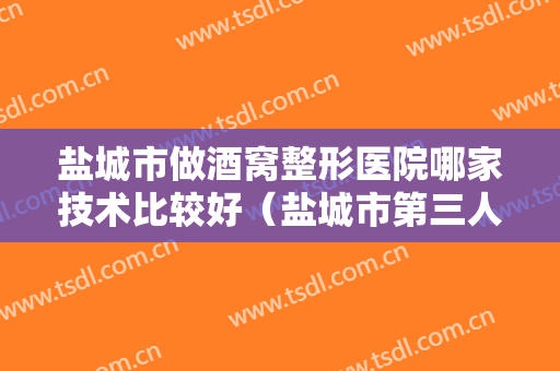 盐城市做酒窝整形医院哪家技术比较好（盐城市第三人民医院整形科私立知名好评医生当选）