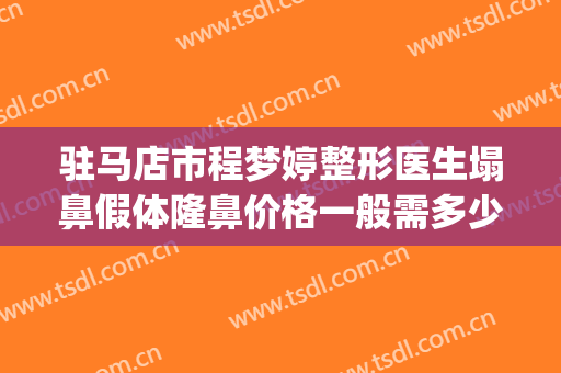 驻马店市程梦婷整形医生塌鼻假体隆鼻价格一般需多少(程宇翔 驻马店)