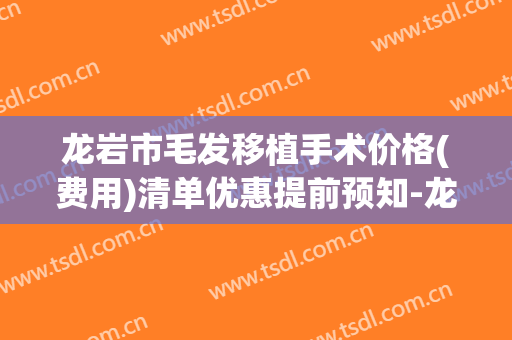 龙岩市毛发移植手术价格(费用)清单优惠提前预知-龙岩市毛发移植手术整形医院