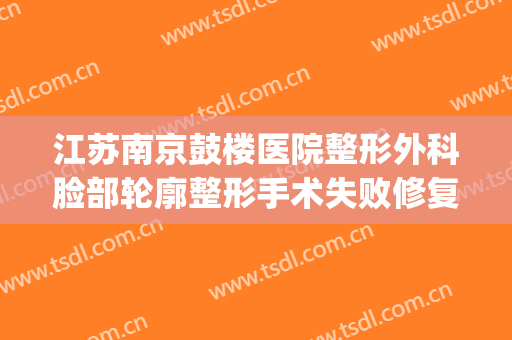 江苏南京鼓楼医院整形外科脸部轮廓整形手术失败修复多少钱(南京鼓楼医院整形外科哪个医生好?)