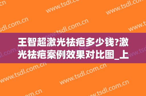 王智超激光祛疤多少钱?激光祛疤案例效果对比图_上海交通大学医学院附属第九人民医院