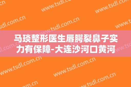 马琰整形医生唇腭裂鼻子实力有保障-大连沙河口黄河路丽宫女王整形医疗美容诊所