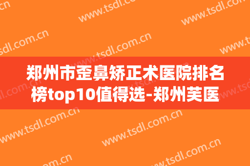 郑州市歪鼻矫正术医院排名榜top10值得选-郑州芙医疗美容诊所(郑州鼻整形最好的医院)