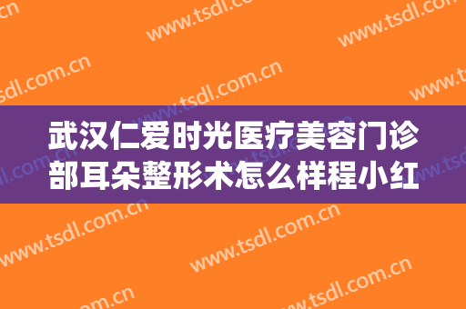 武汉仁爱时光医疗美容门诊部耳朵整形术怎么样程小红整形医生(武汉仁爱时光医疗事故)