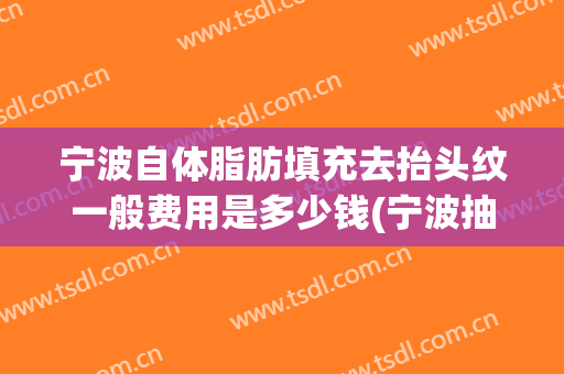 宁波自体脂肪填充去抬头纹一般费用是多少钱(宁波抽脂价格)