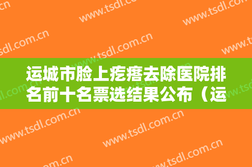 运城市脸上疙瘩去除医院排名前十名票选结果公布（运城雅都美容整形门诊部技术专业盘点）