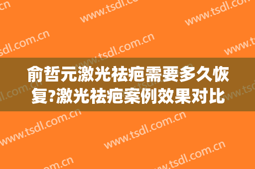 俞哲元激光祛疤需要多久恢复?激光祛疤案例效果对比图_上海交通大学医学院附属第九人民医院