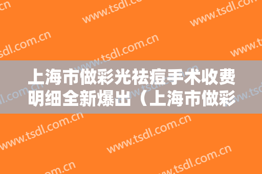 上海市做彩光祛痘手术收费明细全新爆出（上海市做彩光祛痘手术价格是多少贵不贵）