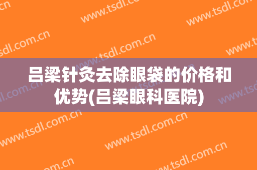 吕梁针灸去除眼袋的价格和优势(吕梁眼科医院)