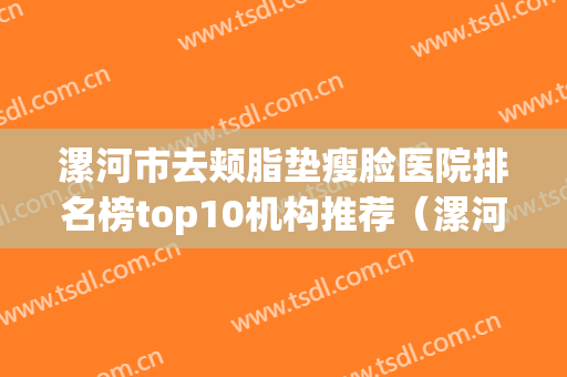 漯河市去颊脂垫瘦脸医院排名榜top10机构推荐（漯河东方医疗美容门实力在线）