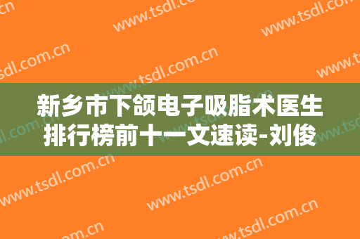 新乡市下颌电子吸脂术医生排行榜前十一文速读-刘俊辉整形医生实力口碑获好评