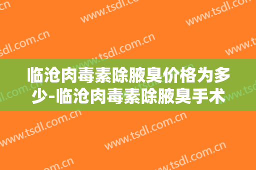临沧肉毒素除腋臭价格为多少-临沧肉毒素除腋臭手术的价格大致是多少