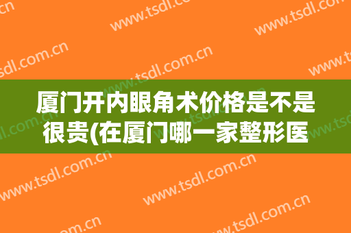 厦门开内眼角术价格是不是很贵(在厦门哪一家整形医院开眼角比较好)