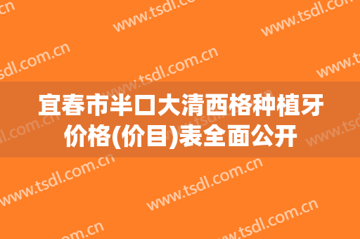 宜春市半口大清西格种植牙价格(价目)表全面公开