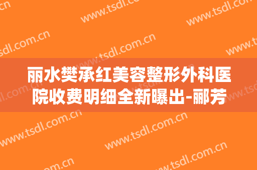 丽水樊承红美容整形外科医院收费明细全新曝出-郦芳整形医生(樊承红医疗美容诊所)