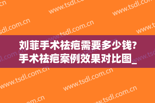 刘菲手术祛疤需要多少钱?手术祛疤案例效果对比图_上海交通大学医学院附属第九人民医院