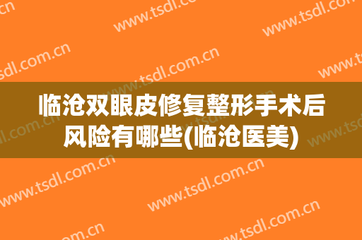 临沧双眼皮修复整形手术后风险有哪些(临沧医美)