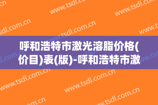 呼和浩特市激光溶脂价格(价目)表(版)-呼和浩特市激光溶脂术需要什么费用