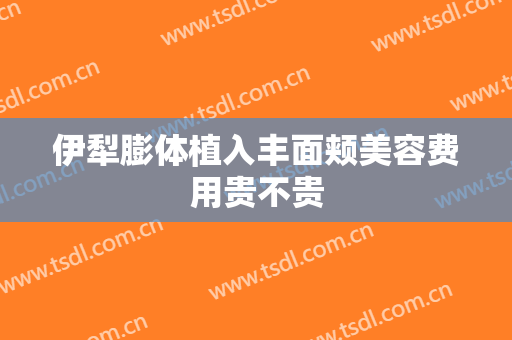 伊犁膨体植入丰面颊美容费用贵不贵