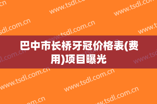 巴中市长桥牙冠价格表(费用)项目曝光