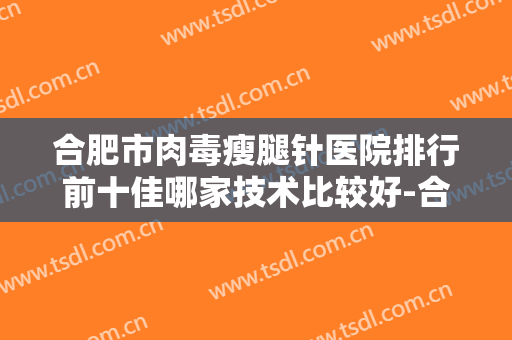 合肥市肉毒瘦腿针医院排行前十佳哪家技术比较好-合肥市肉毒瘦腿针价格是否很贵呢