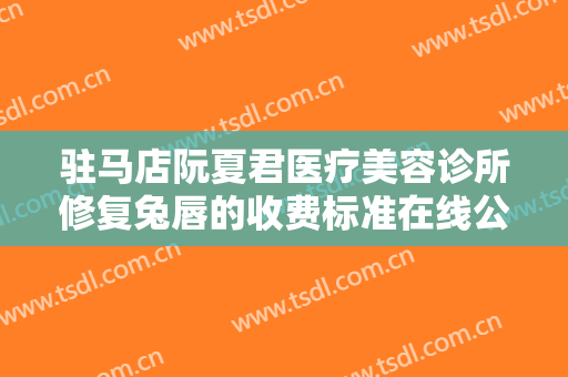 驻马店阮夏君医疗美容诊所修复兔唇的收费标准在线公开