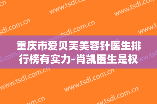 重庆市爱贝芙美容针医生排行榜有实力-肖凯医生是权威专家上榜(爱贝芙注射美容)
