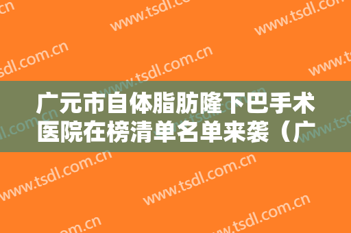 广元市自体脂肪隆下巴手术医院在榜清单名单来袭（广元市自体脂肪隆下巴手术整形医院）