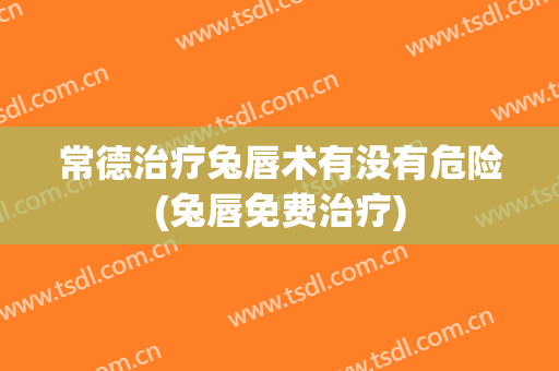 常德治疗兔唇术有没有危险(兔唇免费治疗)